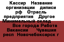 Кассир › Название организации ­ диписи.рф › Отрасль предприятия ­ Другое › Минимальный оклад ­ 30 000 - Все города Работа » Вакансии   . Чувашия респ.,Новочебоксарск г.